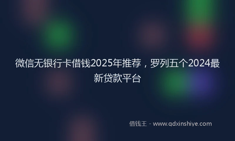 微信无银行卡借钱2025年推荐，罗列五个2024最新贷款平台