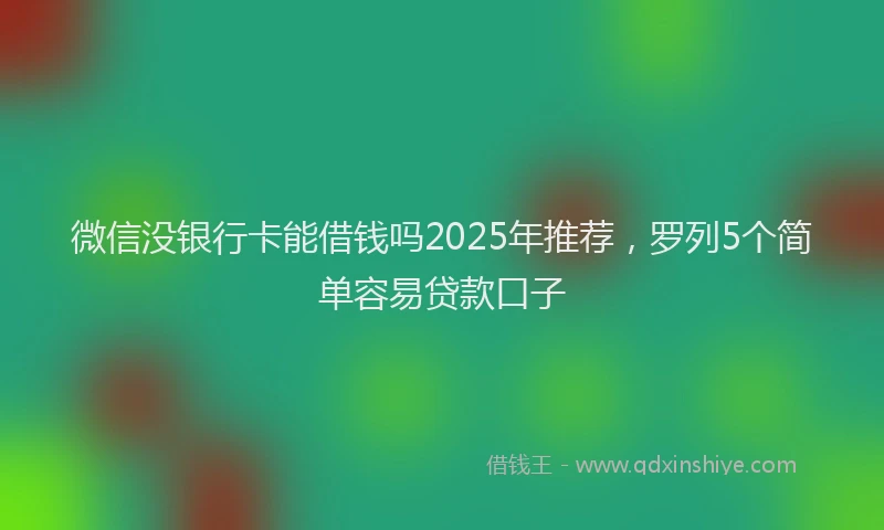 微信没银行卡能借钱吗2025年推荐，罗列5个简单容易贷款口子