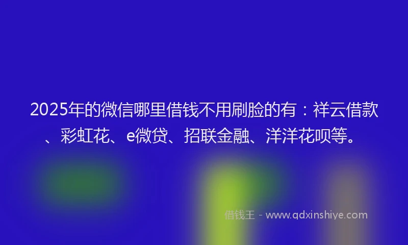 2025年的微信哪里借钱不用刷脸的有：祥云借款、彩虹花、e微贷、招联金融、洋洋花呗等。