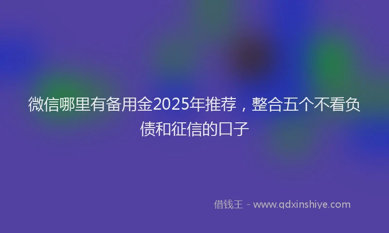 微信哪里有备用金2025年推荐，整合五个不看负债和征信的口子