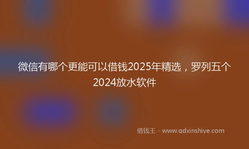 微信有哪个更能可以借钱2025年精选，罗列五个2024放水软件