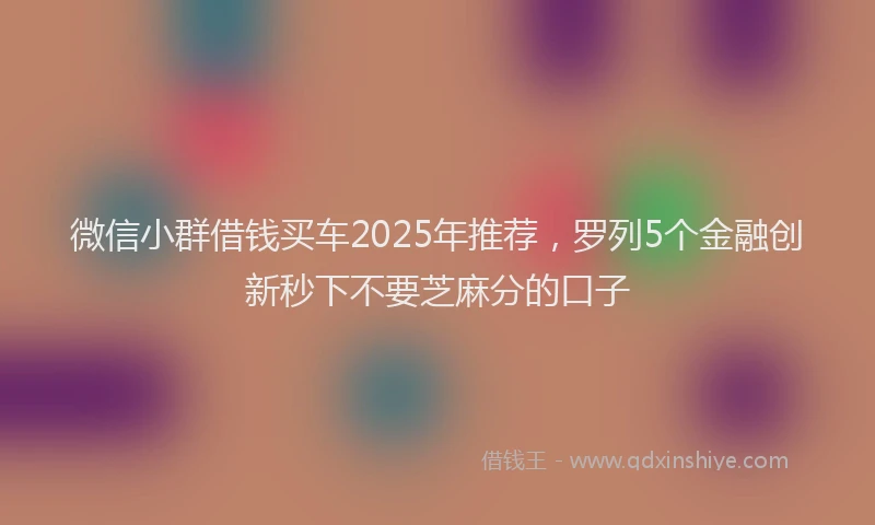 微信小群借钱买车2025年推荐，罗列5个金融创新秒下不要芝麻分的口子
