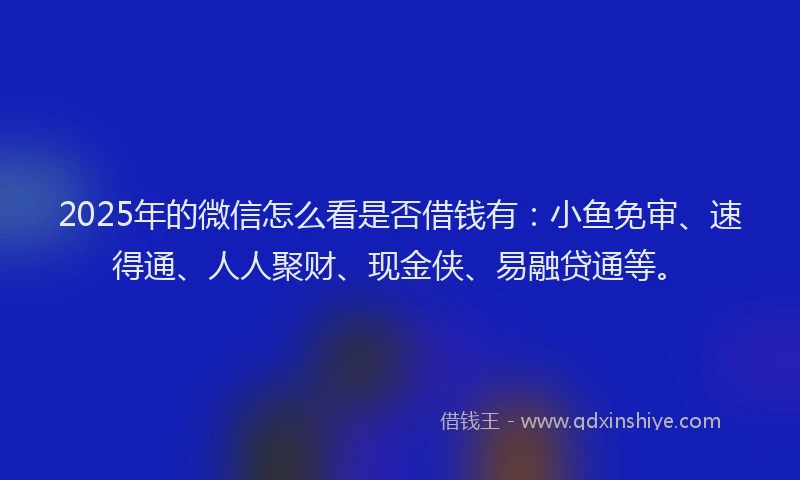 2025年的微信怎么看是否借钱有：小鱼免审、速得通、人人聚财、现金侠、易融贷通等。