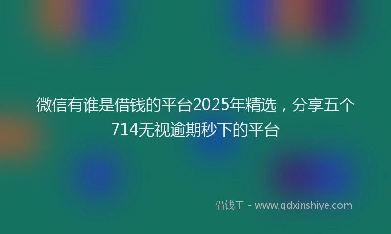 微信有谁是借钱的平台2025年精选，分享五个714无视逾期秒下的平台