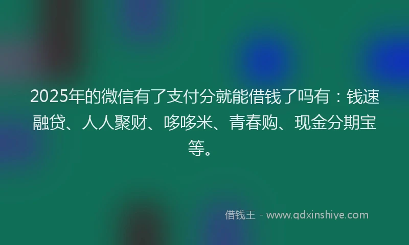 2025年的微信有了支付分就能借钱了吗有：钱速融贷、人人聚财、哆哆米、青春购、现金分期宝等。