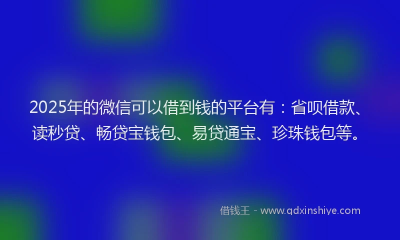 2025年的微信可以借到钱的平台有：省呗借款、读秒贷、畅贷宝钱包、易贷通宝、珍珠钱包等。