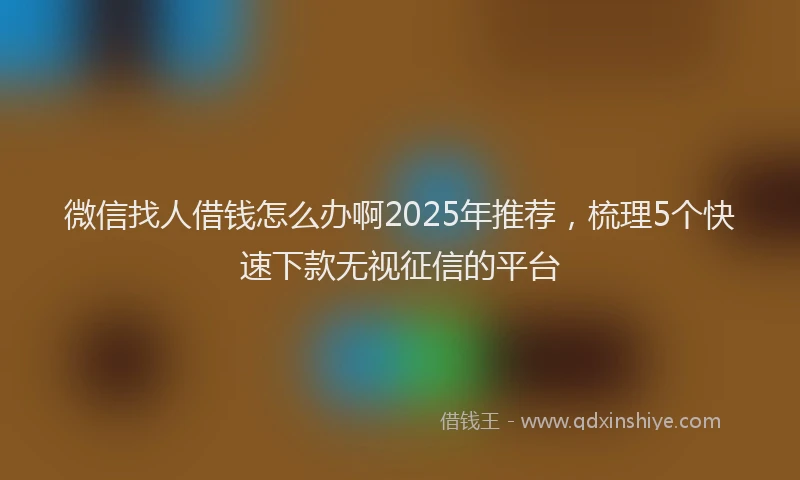 微信找人借钱怎么办啊2025年推荐，梳理5个快速下款无视征信的平台