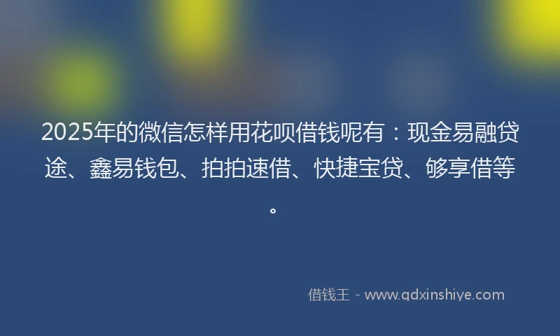 2025年的微信怎样用花呗借钱呢有：现金易融贷途、鑫易钱包、拍拍速借、快捷宝贷、够享借等。