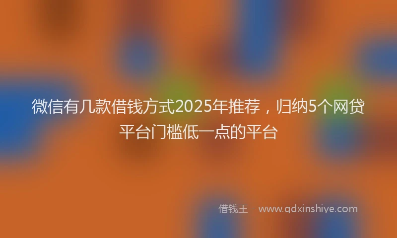 微信有几款借钱方式2025年推荐，归纳5个网贷平台门槛低一点的平台