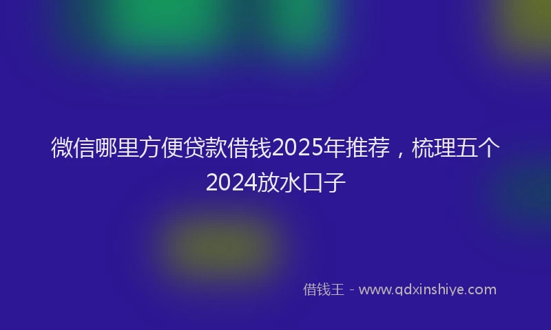 微信哪里方便贷款借钱2025年推荐，梳理五个2024放水口子