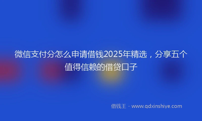 微信支付分怎么申请借钱2025年精选，分享五个值得信赖的借贷口子