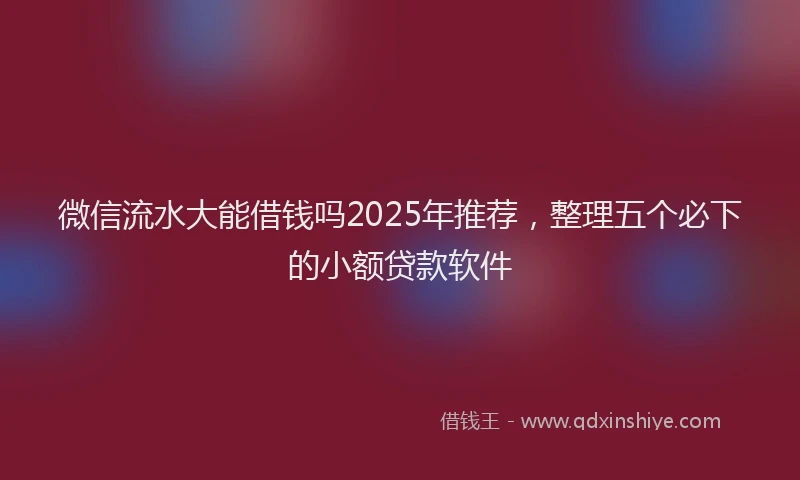 微信流水大能借钱吗2025年推荐，整理五个必下的小额贷款软件