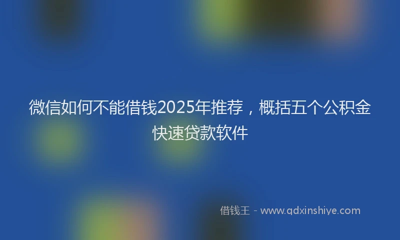 微信如何不能借钱2025年推荐，概括五个公积金快速贷款软件