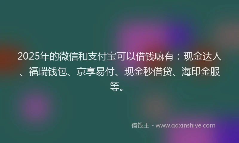 2025年的微信和支付宝可以借钱嘛有：现金达人、福瑞钱包、京享易付、现金秒借贷、海印金服等。