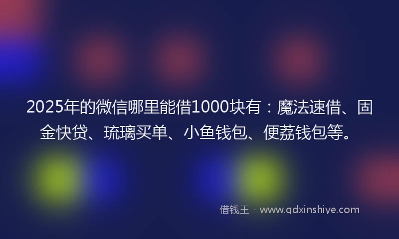 2025年的微信哪里能借1000块有：魔法速借、固金快贷、琉璃买单、小鱼钱包、便荔钱包等。
