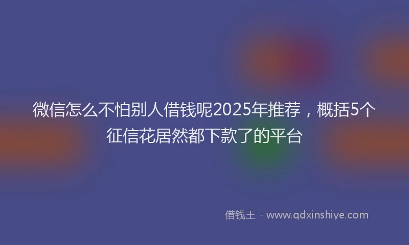 微信怎么不怕别人借钱呢2025年推荐，概括5个征信花居然都下款了的平台