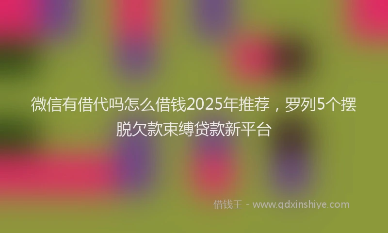 微信有借代吗怎么借钱2025年推荐，罗列5个摆脱欠款束缚贷款新平台