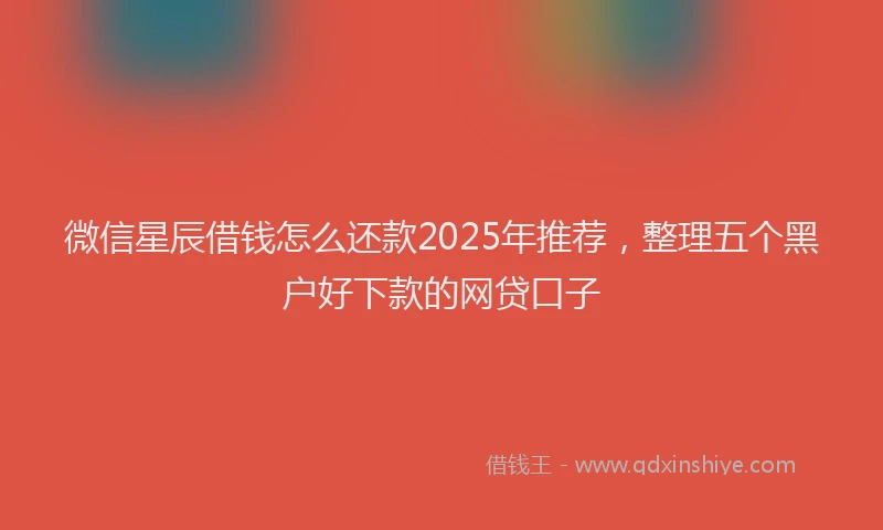微信星辰借钱怎么还款2025年推荐，整理五个黑户好下款的网贷口子