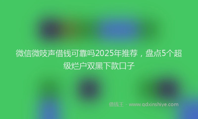 微信微吱声借钱可靠吗2025年推荐，盘点5个超级烂户双黑下款口子