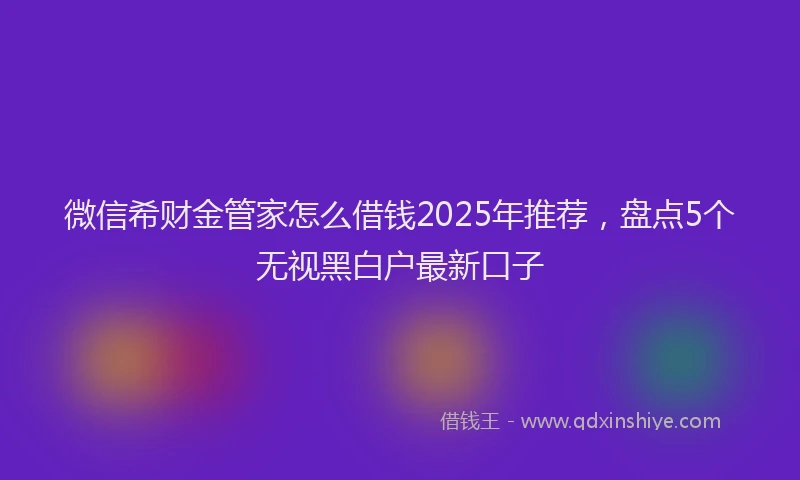 微信希财金管家怎么借钱2025年推荐，盘点5个无视黑白户最新口子