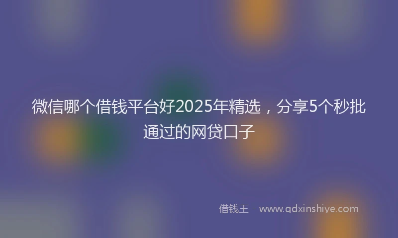 微信哪个借钱平台好2025年精选，分享5个秒批通过的网贷口子