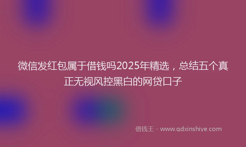 微信发红包属于借钱吗2025年精选，总结五个真正无视风控黑白的网贷口子