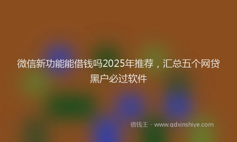 微信新功能能借钱吗2025年推荐，汇总五个网贷黑户必过软件