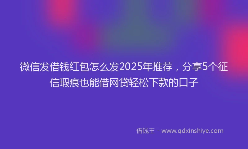 微信发借钱红包怎么发2025年推荐，分享5个征信瑕疵也能借网贷轻松下款的口子