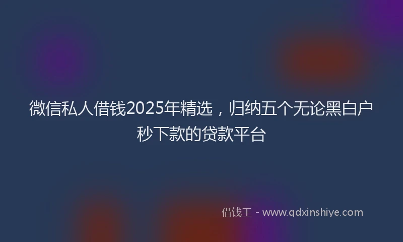 微信私人借钱2025年精选，归纳五个无论黑白户秒下款的贷款平台