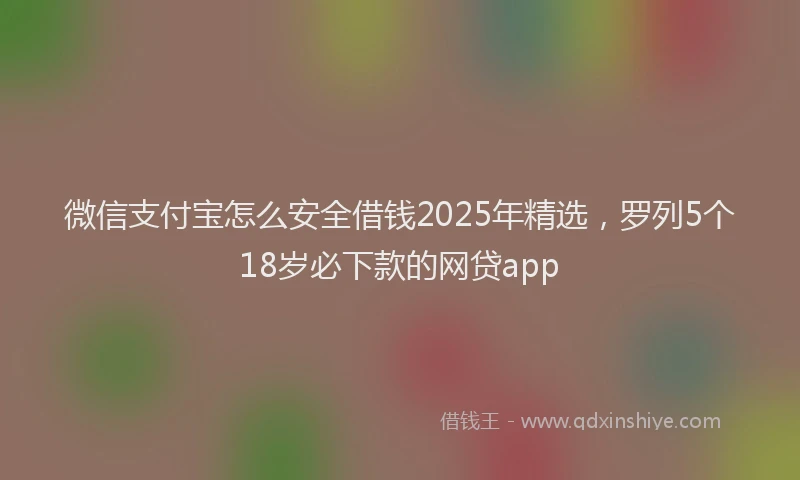 微信支付宝怎么安全借钱2025年精选，罗列5个18岁必下款的网贷app