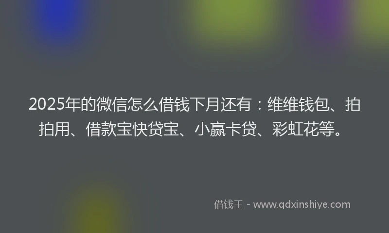 2025年的微信怎么借钱下月还有：维维钱包、拍拍用、借款宝快贷宝、小赢卡贷、彩虹花等。