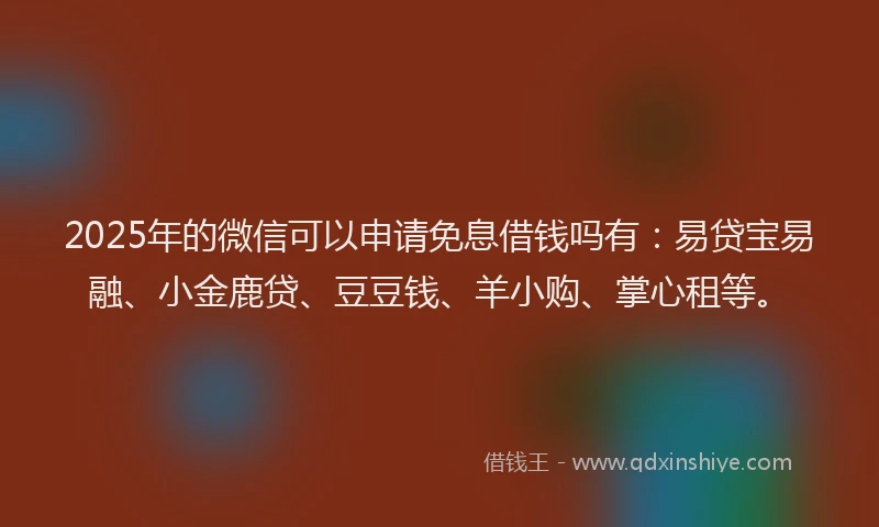 2025年的微信可以申请免息借钱吗有：易贷宝易融、小金鹿贷、豆豆钱、羊小购、掌心租等。