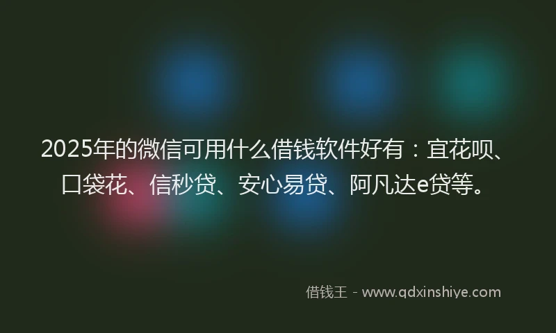 2025年的微信可用什么借钱软件好有：宜花呗、口袋花、信秒贷、安心易贷、阿凡达e贷等。