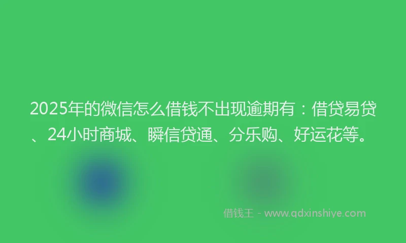 2025年的微信怎么借钱不出现逾期有：借贷易贷、24小时商城、瞬信贷通、分乐购、好运花等。