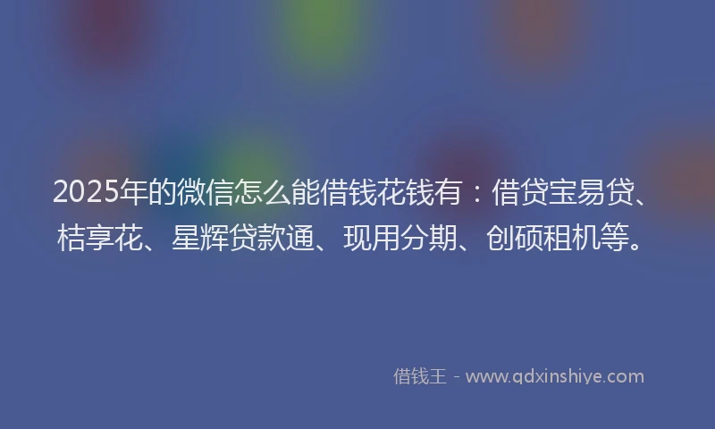 2025年的微信怎么能借钱花钱有：借贷宝易贷、桔享花、星辉贷款通、现用分期、创硕租机等。