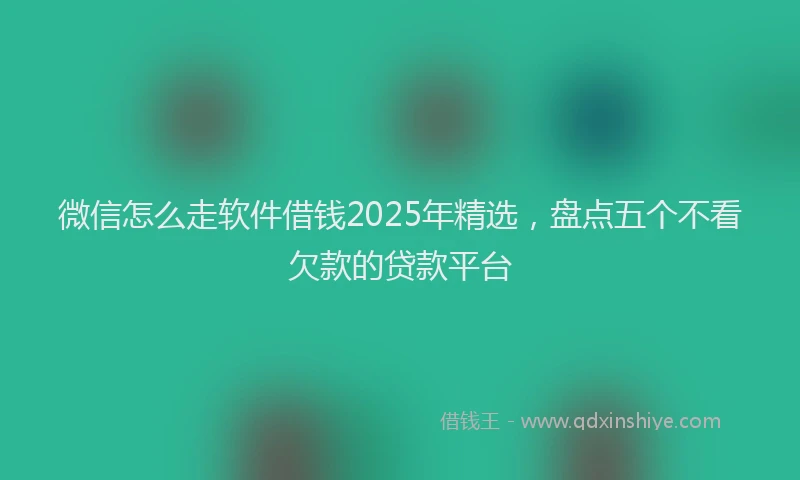 微信怎么走软件借钱2025年精选，盘点五个不看欠款的贷款平台