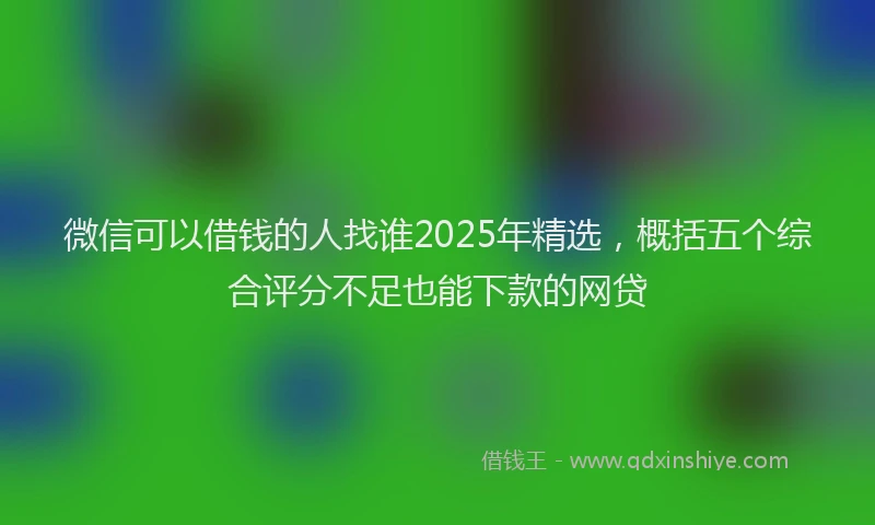 微信可以借钱的人找谁2025年精选，概括五个综合评分不足也能下款的网贷
