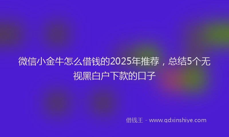 微信小金牛怎么借钱的2025年推荐，总结5个无视黑白户下款的口子