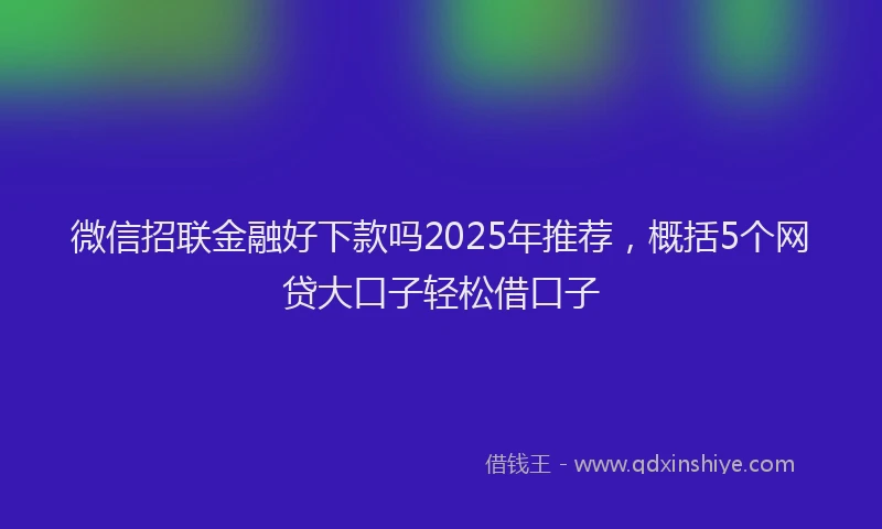 微信招联金融好下款吗2025年推荐，概括5个网贷大口子轻松借口子