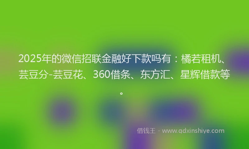 2025年的微信招联金融好下款吗有：橘若租机、芸豆分-芸豆花、360借条、东方汇、星辉借款等。