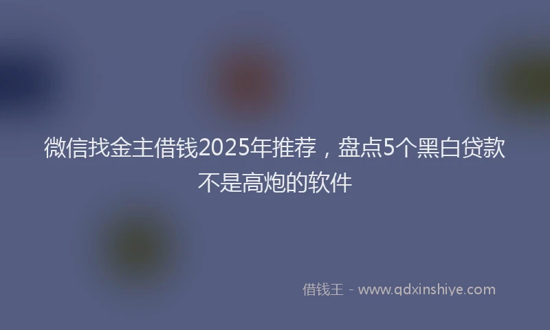 微信找金主借钱2025年推荐，盘点5个黑白贷款不是高炮的软件