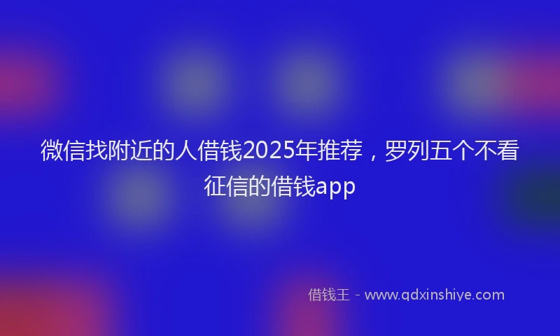 微信找附近的人借钱2025年推荐，罗列五个不看征信的借钱app