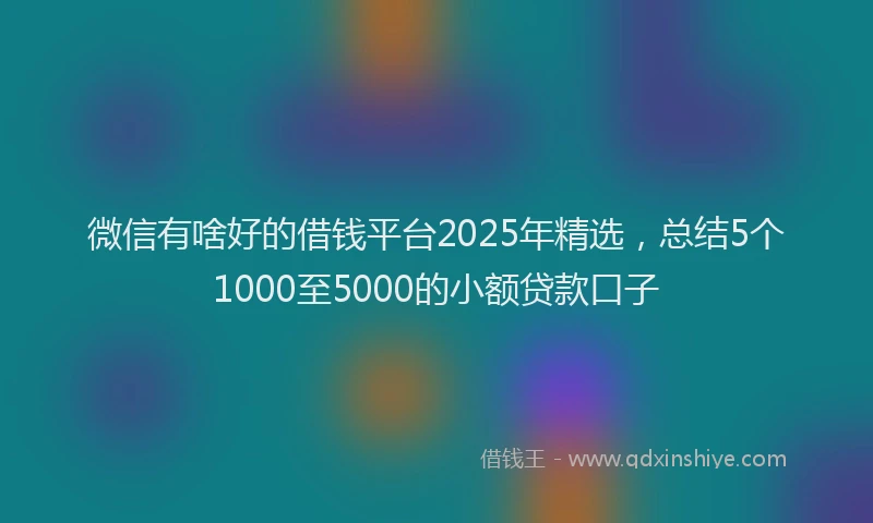 微信有啥好的借钱平台2025年精选，总结5个1000至5000的小额贷款口子