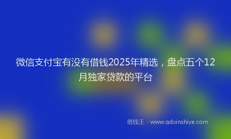 微信支付宝有没有借钱2025年精选，盘点五个12月独家贷款的平台