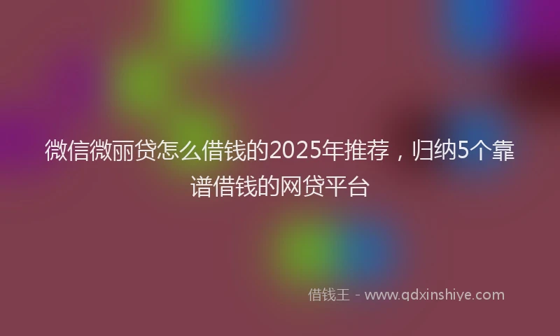 微信微丽贷怎么借钱的2025年推荐，归纳5个靠谱借钱的网贷平台