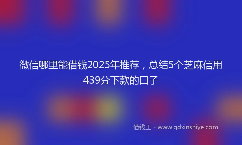 微信哪里能借钱2025年推荐，总结5个芝麻信用439分下款的口子