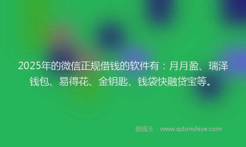 2025年的微信正规借钱的软件有：月月盈、瑞泽钱包、易得花、金钥匙、钱袋快融贷宝等。