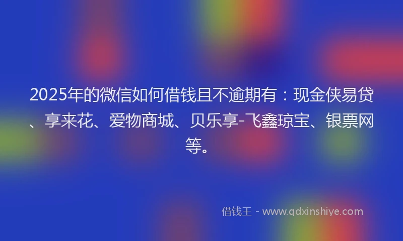 2025年的微信如何借钱且不逾期有：现金侠易贷、享来花、爱物商城、贝乐享-飞鑫琼宝、银票网等。