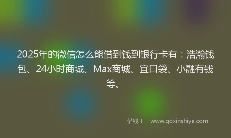 2025年的微信怎么能借到钱到银行卡有：浩瀚钱包、24小时商城、Max商城、宜口袋、小融有钱等。
