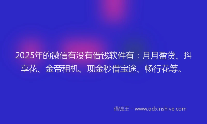 2025年的微信有没有借钱软件有：月月盈贷、抖享花、金帝租机、现金秒借宝途、畅行花等。